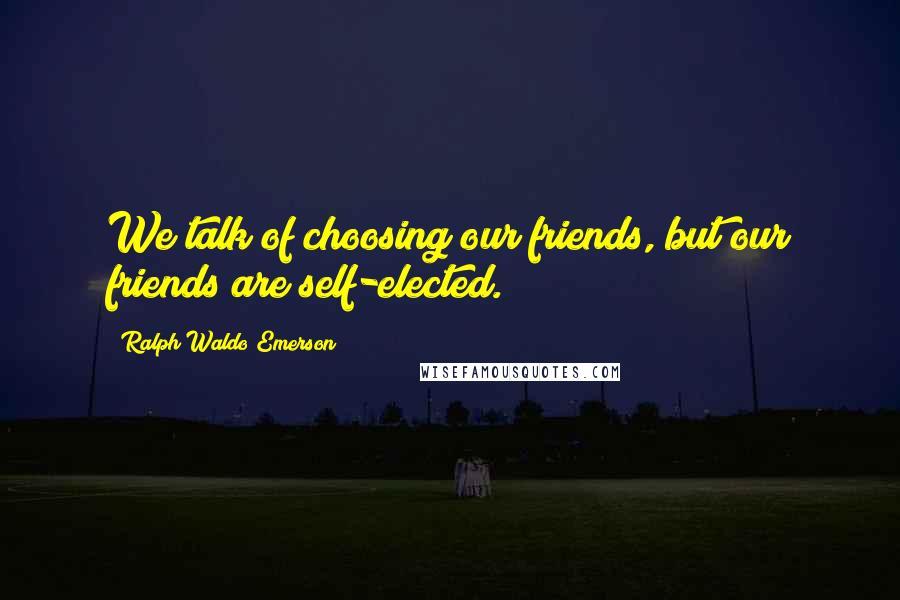 Ralph Waldo Emerson Quotes: We talk of choosing our friends, but our friends are self-elected.