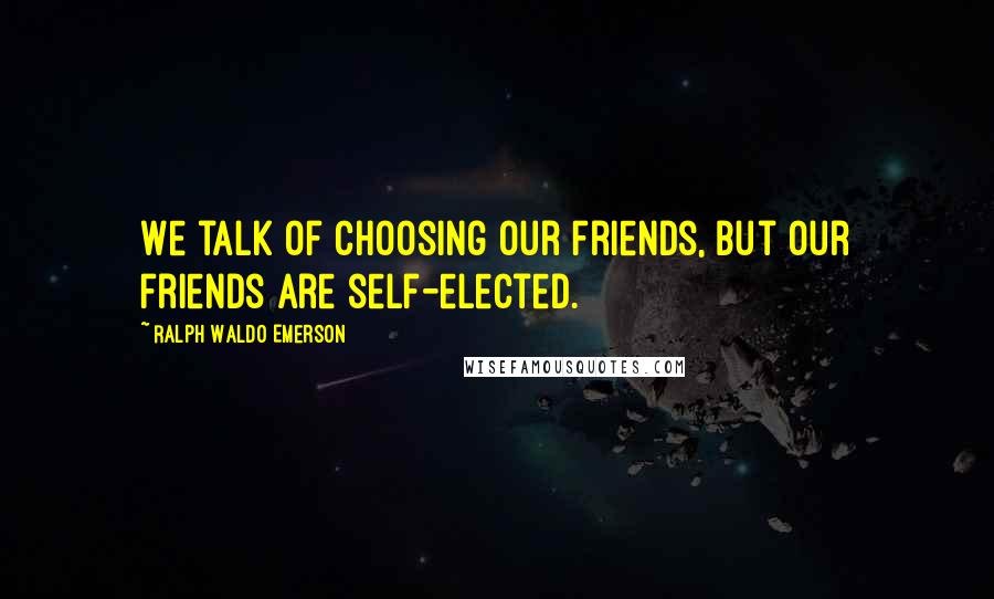 Ralph Waldo Emerson Quotes: We talk of choosing our friends, but our friends are self-elected.