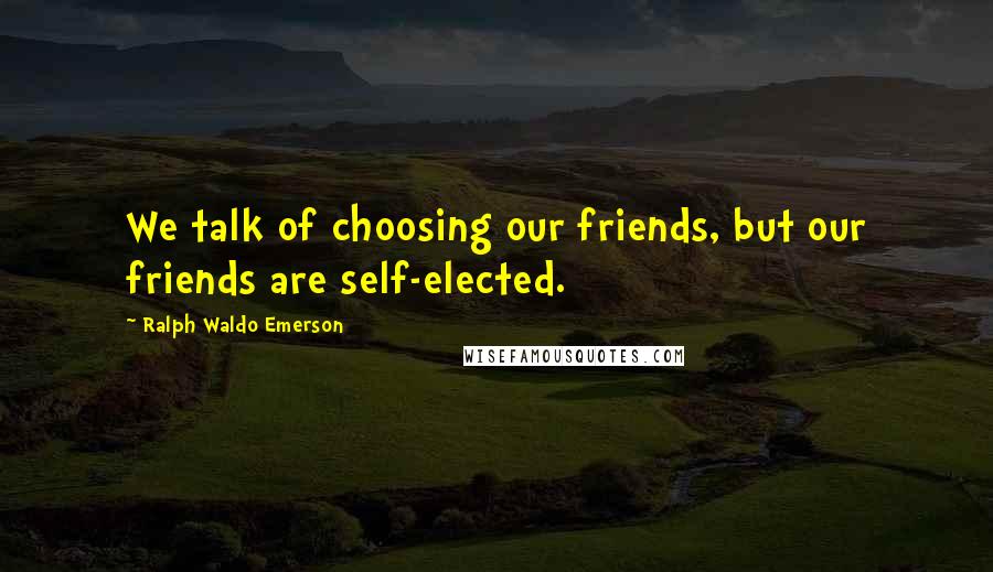 Ralph Waldo Emerson Quotes: We talk of choosing our friends, but our friends are self-elected.