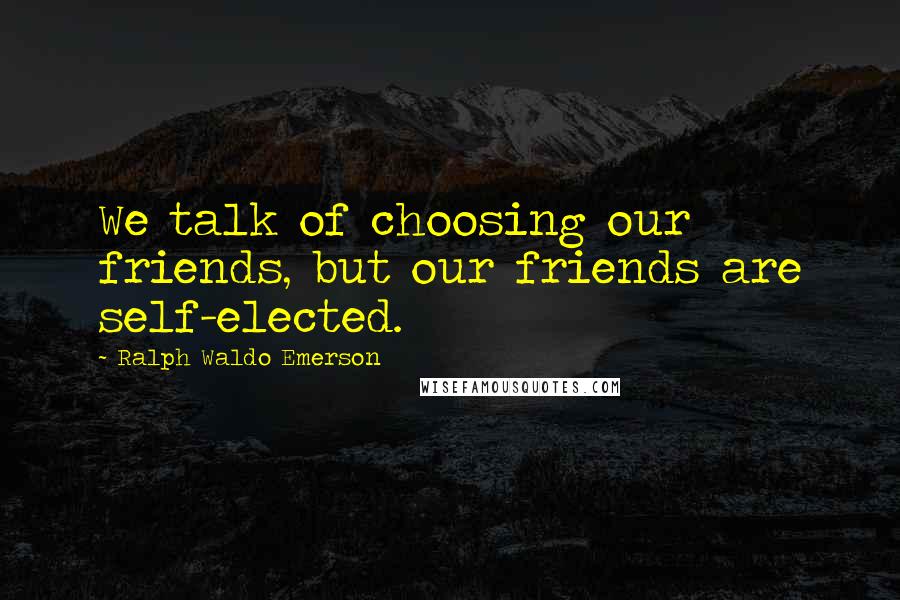 Ralph Waldo Emerson Quotes: We talk of choosing our friends, but our friends are self-elected.