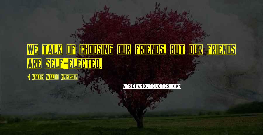 Ralph Waldo Emerson Quotes: We talk of choosing our friends, but our friends are self-elected.