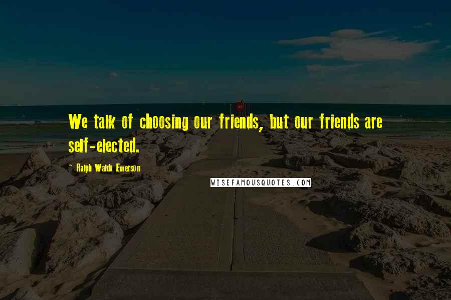 Ralph Waldo Emerson Quotes: We talk of choosing our friends, but our friends are self-elected.