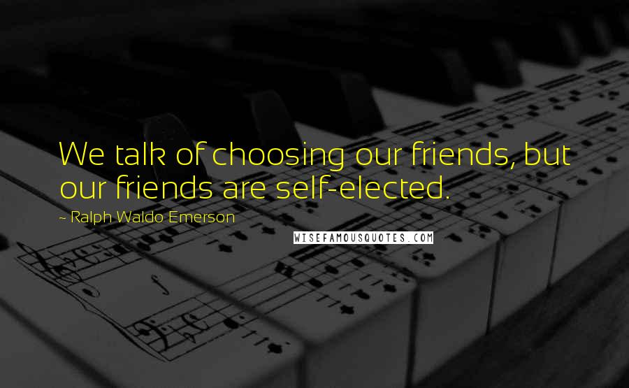 Ralph Waldo Emerson Quotes: We talk of choosing our friends, but our friends are self-elected.