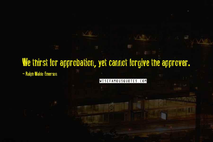 Ralph Waldo Emerson Quotes: We thirst for approbation, yet cannot forgive the approver.