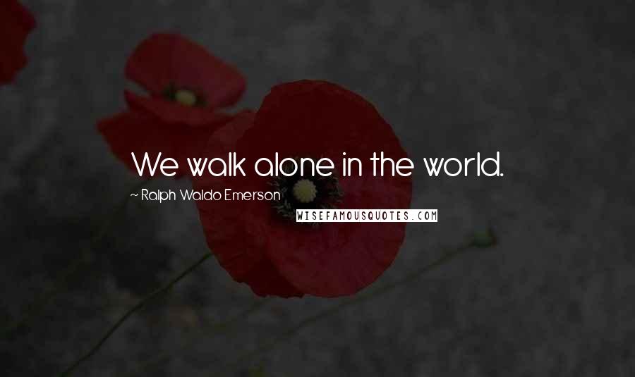 Ralph Waldo Emerson Quotes: We walk alone in the world.