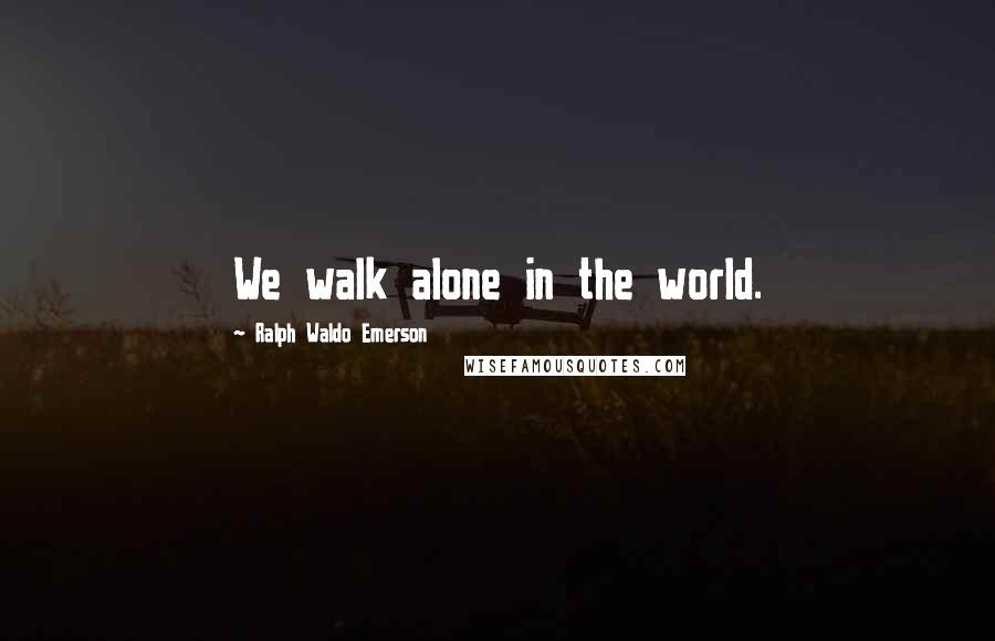 Ralph Waldo Emerson Quotes: We walk alone in the world.