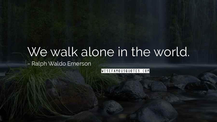 Ralph Waldo Emerson Quotes: We walk alone in the world.