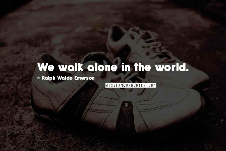 Ralph Waldo Emerson Quotes: We walk alone in the world.