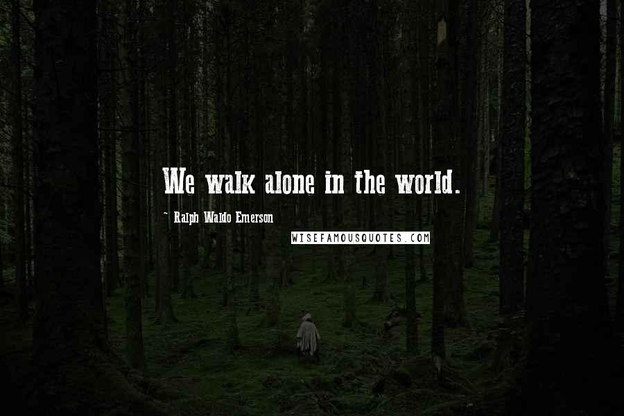 Ralph Waldo Emerson Quotes: We walk alone in the world.