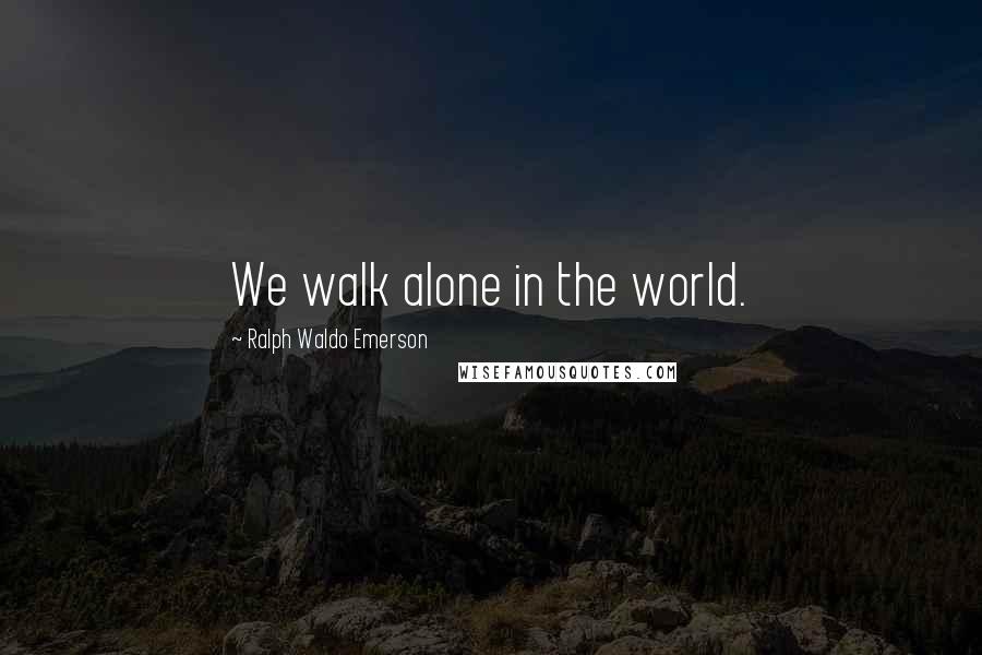 Ralph Waldo Emerson Quotes: We walk alone in the world.