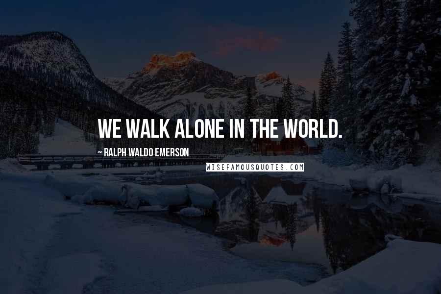 Ralph Waldo Emerson Quotes: We walk alone in the world.