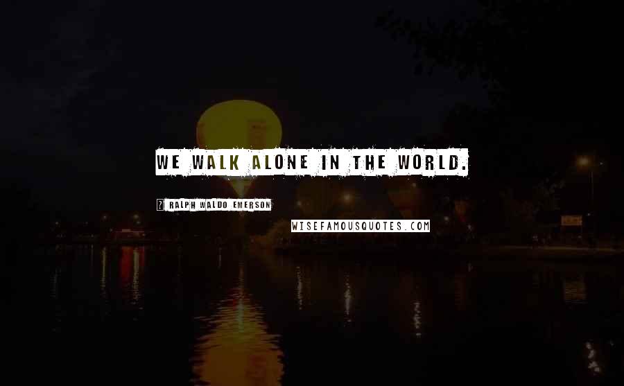 Ralph Waldo Emerson Quotes: We walk alone in the world.
