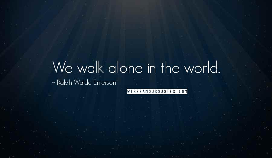 Ralph Waldo Emerson Quotes: We walk alone in the world.