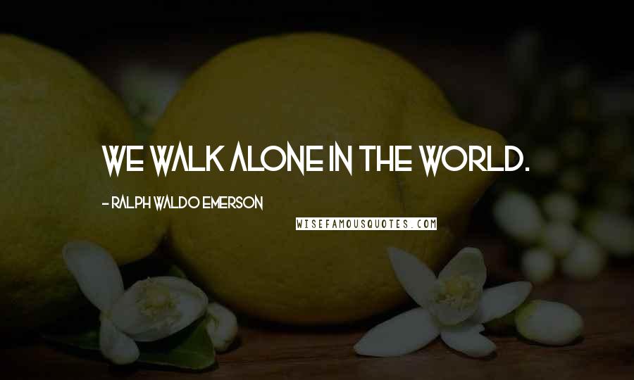 Ralph Waldo Emerson Quotes: We walk alone in the world.