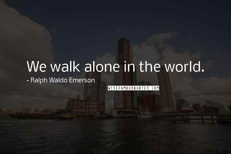 Ralph Waldo Emerson Quotes: We walk alone in the world.