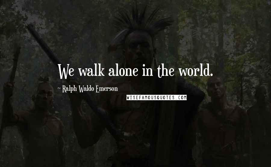 Ralph Waldo Emerson Quotes: We walk alone in the world.