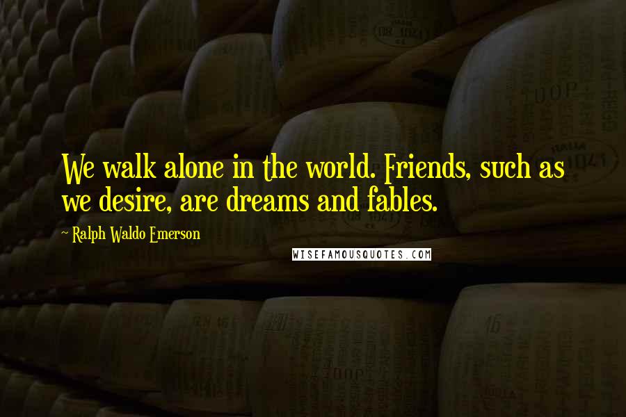 Ralph Waldo Emerson Quotes: We walk alone in the world. Friends, such as we desire, are dreams and fables.