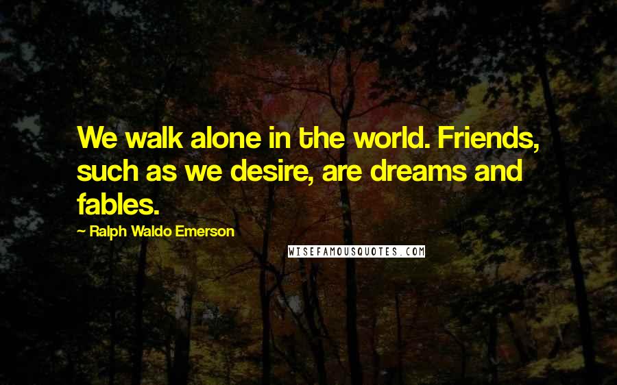 Ralph Waldo Emerson Quotes: We walk alone in the world. Friends, such as we desire, are dreams and fables.