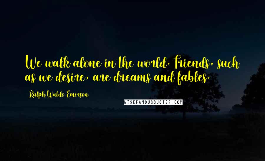 Ralph Waldo Emerson Quotes: We walk alone in the world. Friends, such as we desire, are dreams and fables.