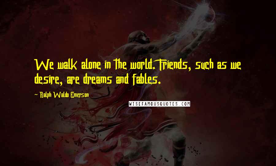 Ralph Waldo Emerson Quotes: We walk alone in the world. Friends, such as we desire, are dreams and fables.