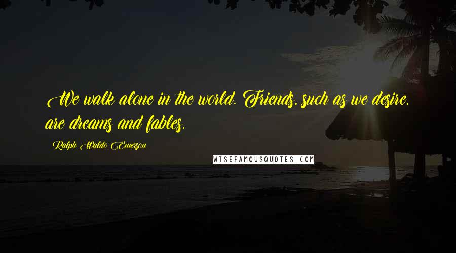 Ralph Waldo Emerson Quotes: We walk alone in the world. Friends, such as we desire, are dreams and fables.