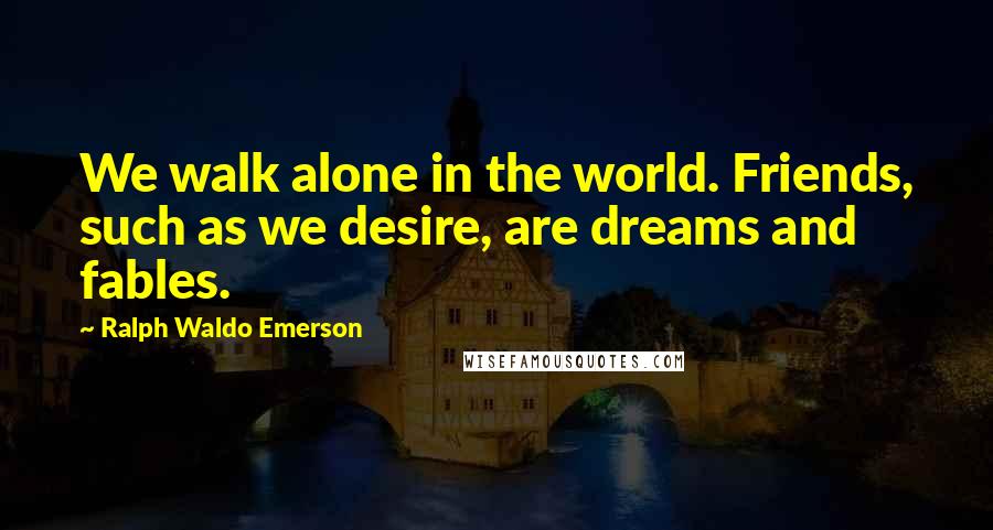 Ralph Waldo Emerson Quotes: We walk alone in the world. Friends, such as we desire, are dreams and fables.