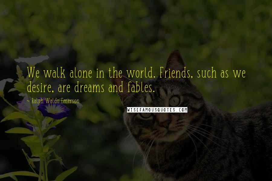 Ralph Waldo Emerson Quotes: We walk alone in the world. Friends, such as we desire, are dreams and fables.