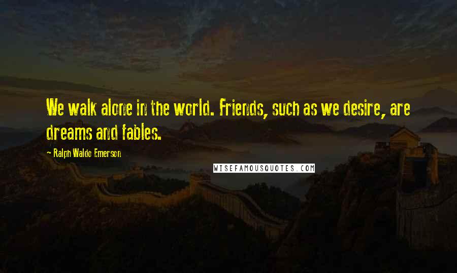 Ralph Waldo Emerson Quotes: We walk alone in the world. Friends, such as we desire, are dreams and fables.