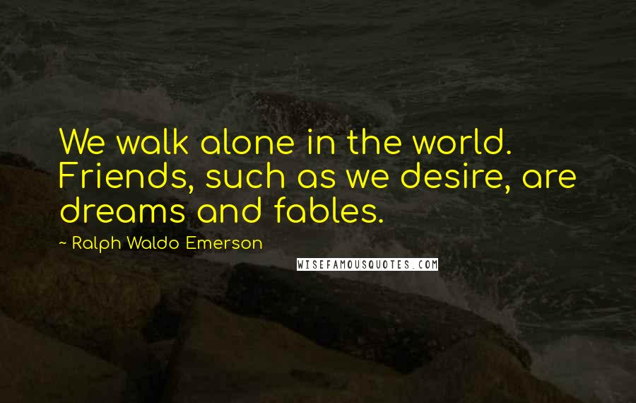 Ralph Waldo Emerson Quotes: We walk alone in the world. Friends, such as we desire, are dreams and fables.