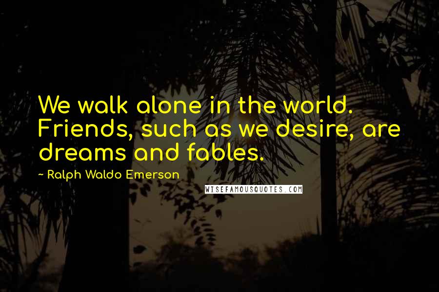 Ralph Waldo Emerson Quotes: We walk alone in the world. Friends, such as we desire, are dreams and fables.