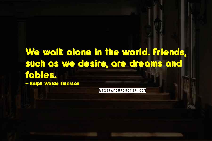 Ralph Waldo Emerson Quotes: We walk alone in the world. Friends, such as we desire, are dreams and fables.