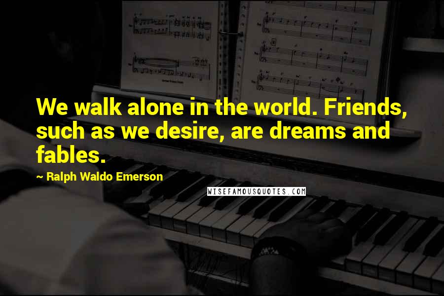 Ralph Waldo Emerson Quotes: We walk alone in the world. Friends, such as we desire, are dreams and fables.