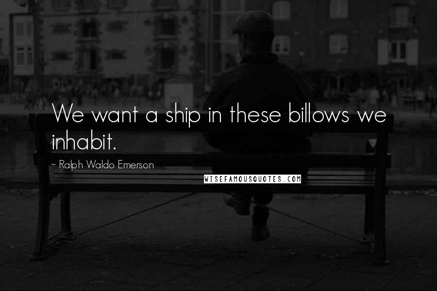 Ralph Waldo Emerson Quotes: We want a ship in these billows we inhabit.