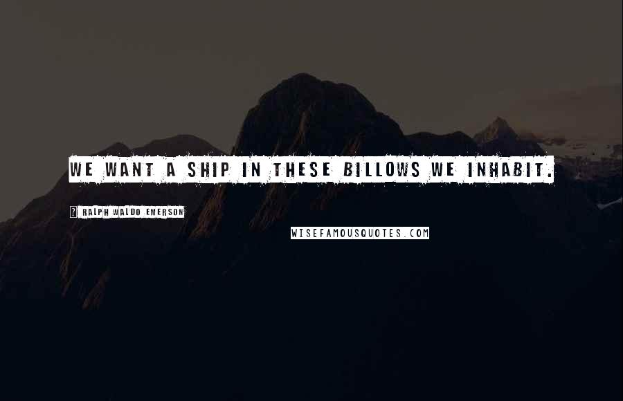 Ralph Waldo Emerson Quotes: We want a ship in these billows we inhabit.