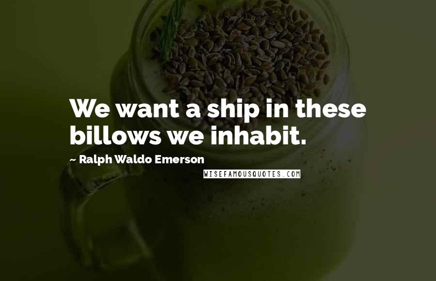 Ralph Waldo Emerson Quotes: We want a ship in these billows we inhabit.