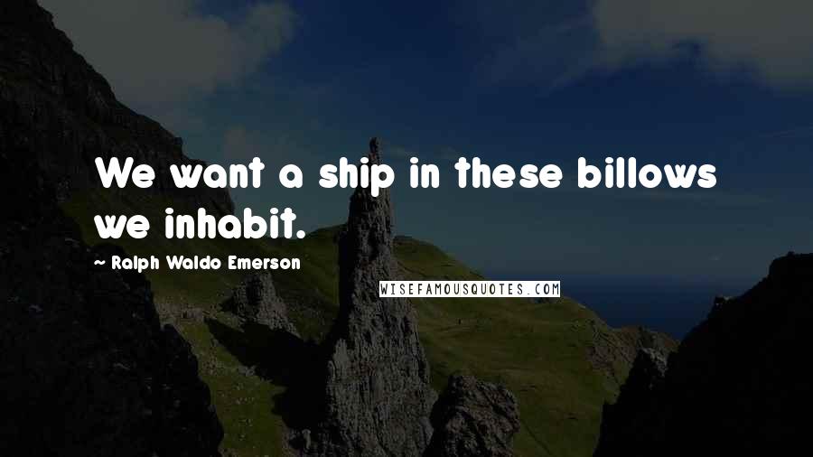 Ralph Waldo Emerson Quotes: We want a ship in these billows we inhabit.