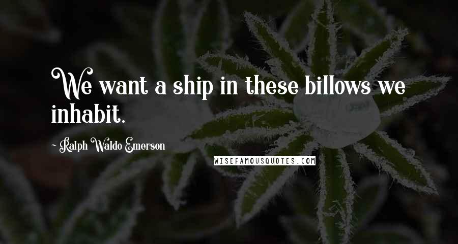 Ralph Waldo Emerson Quotes: We want a ship in these billows we inhabit.