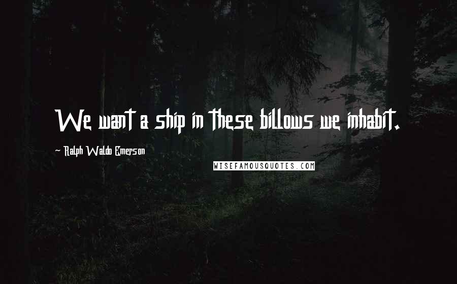 Ralph Waldo Emerson Quotes: We want a ship in these billows we inhabit.