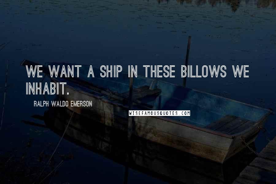 Ralph Waldo Emerson Quotes: We want a ship in these billows we inhabit.