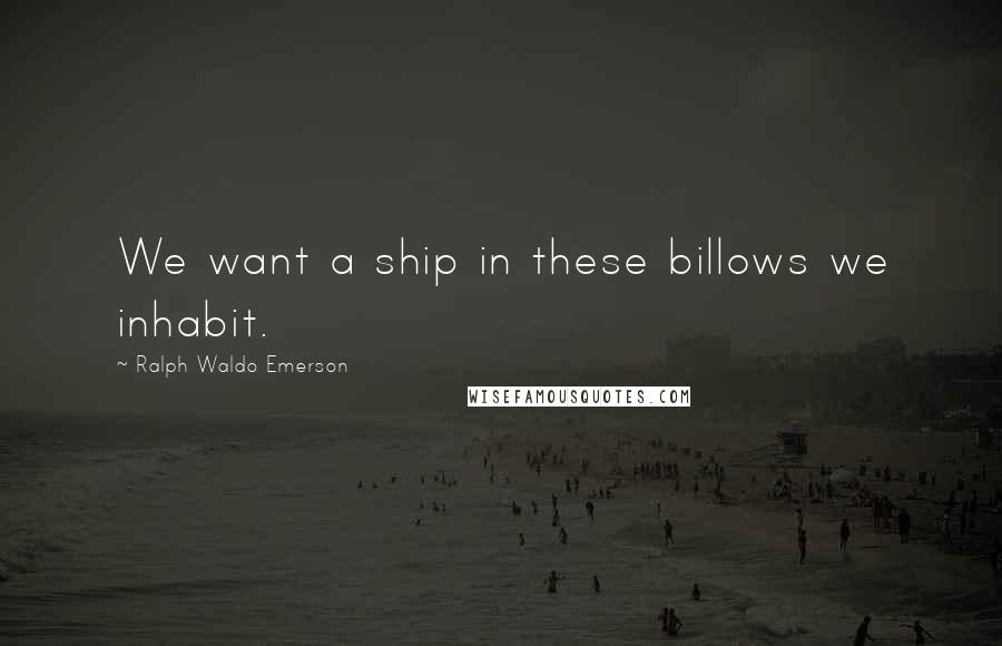 Ralph Waldo Emerson Quotes: We want a ship in these billows we inhabit.