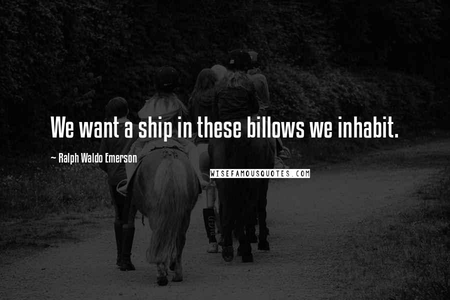 Ralph Waldo Emerson Quotes: We want a ship in these billows we inhabit.