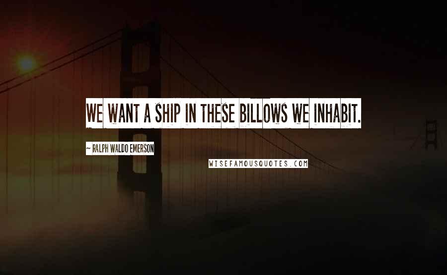 Ralph Waldo Emerson Quotes: We want a ship in these billows we inhabit.