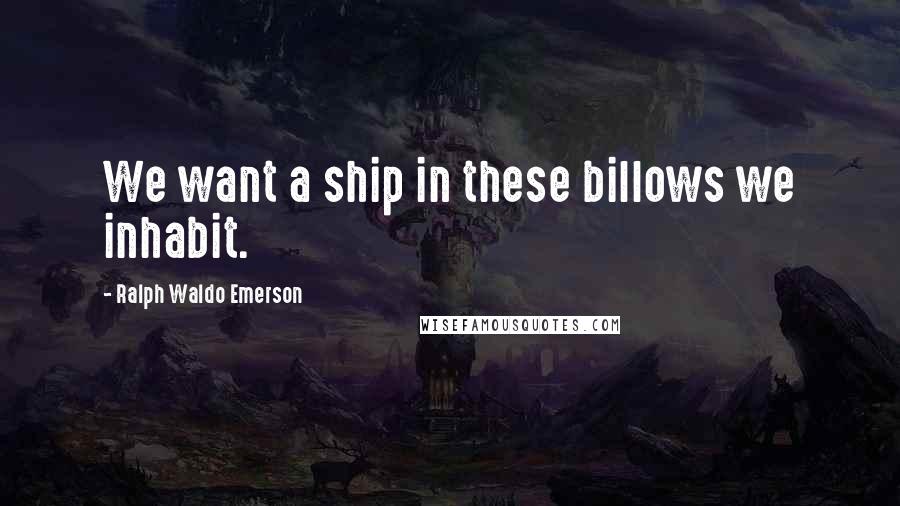 Ralph Waldo Emerson Quotes: We want a ship in these billows we inhabit.