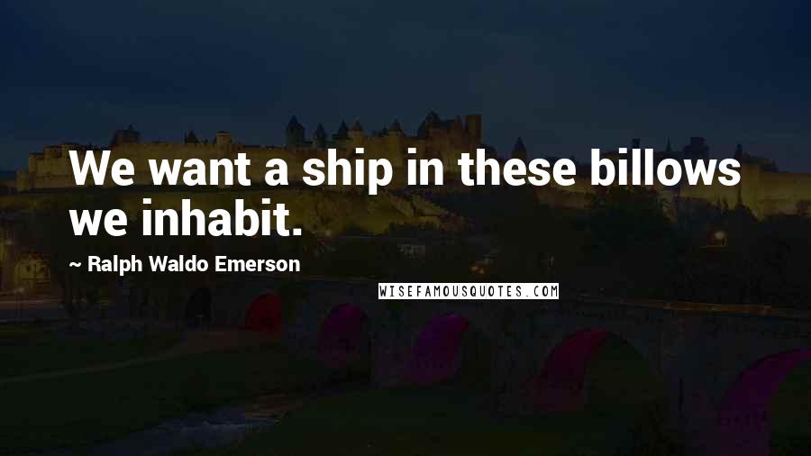 Ralph Waldo Emerson Quotes: We want a ship in these billows we inhabit.