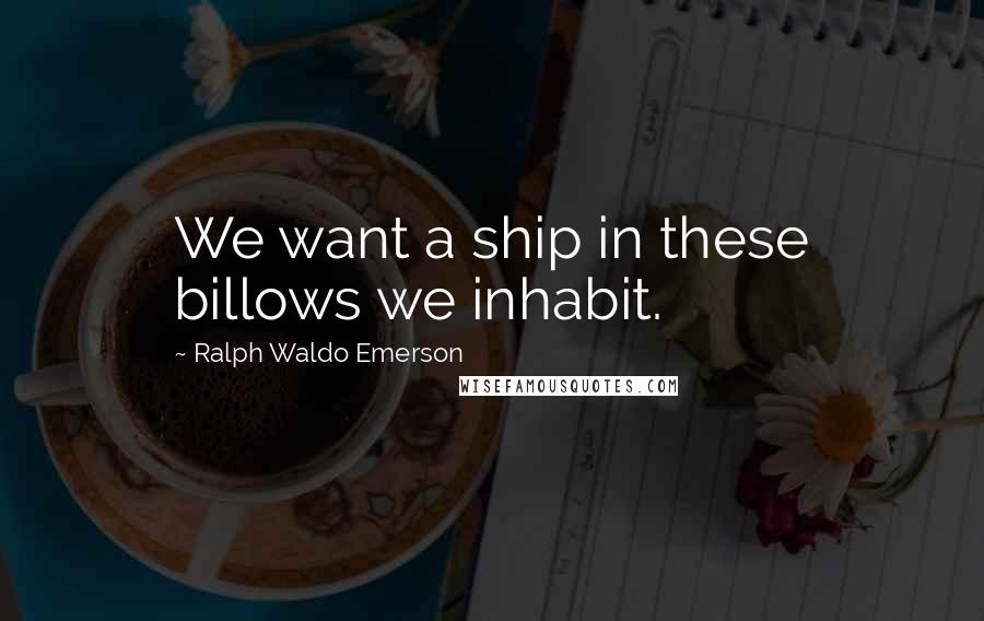 Ralph Waldo Emerson Quotes: We want a ship in these billows we inhabit.