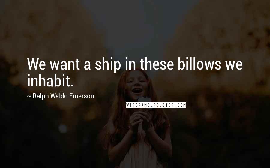 Ralph Waldo Emerson Quotes: We want a ship in these billows we inhabit.