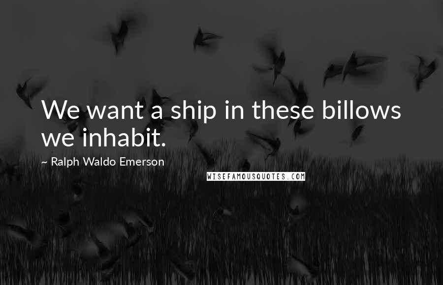 Ralph Waldo Emerson Quotes: We want a ship in these billows we inhabit.