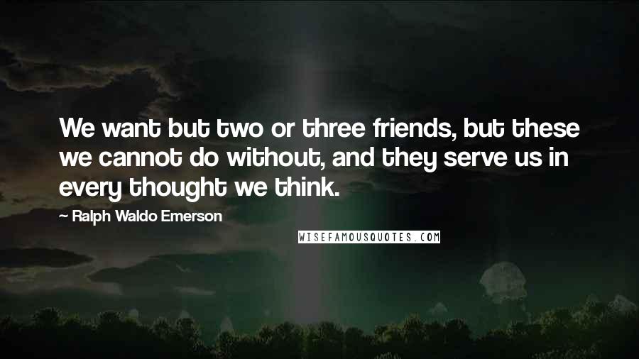 Ralph Waldo Emerson Quotes: We want but two or three friends, but these we cannot do without, and they serve us in every thought we think.