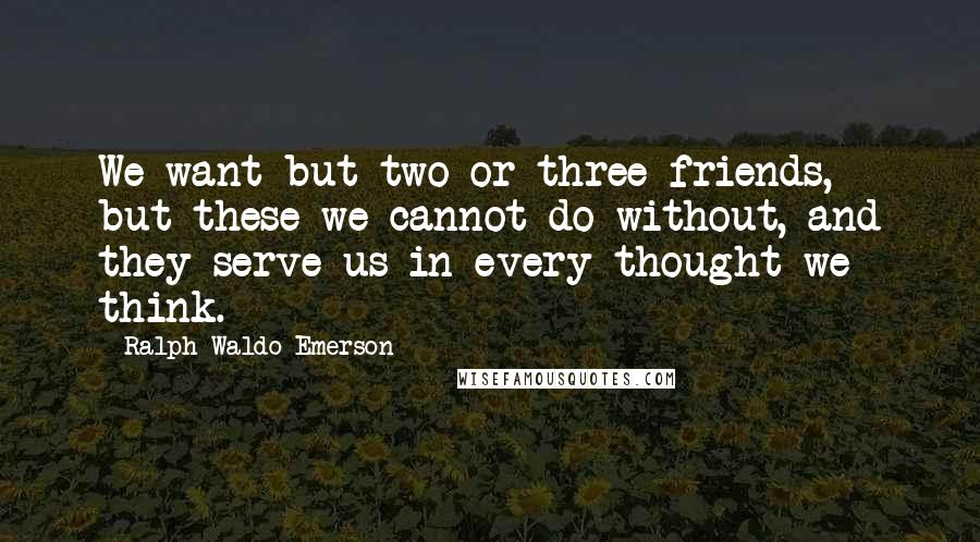 Ralph Waldo Emerson Quotes: We want but two or three friends, but these we cannot do without, and they serve us in every thought we think.