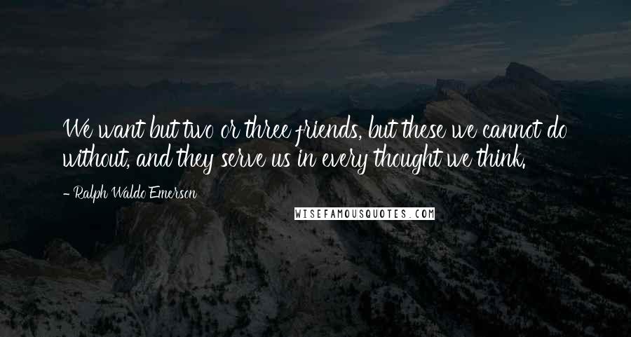 Ralph Waldo Emerson Quotes: We want but two or three friends, but these we cannot do without, and they serve us in every thought we think.